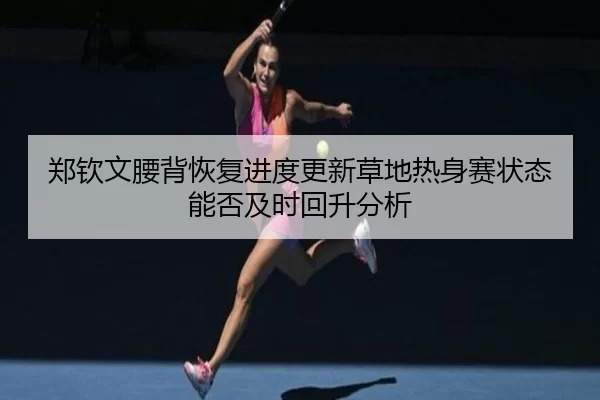 郑钦文腰背恢复进度更新草地热身赛状态能否及时回升分析
