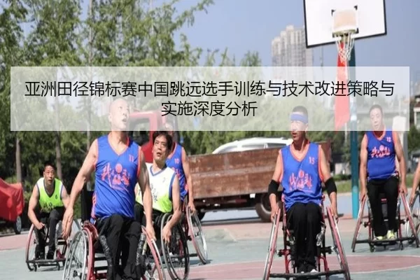 亚洲田径锦标赛中国跳远选手训练与技术改进策略与实施深度分析