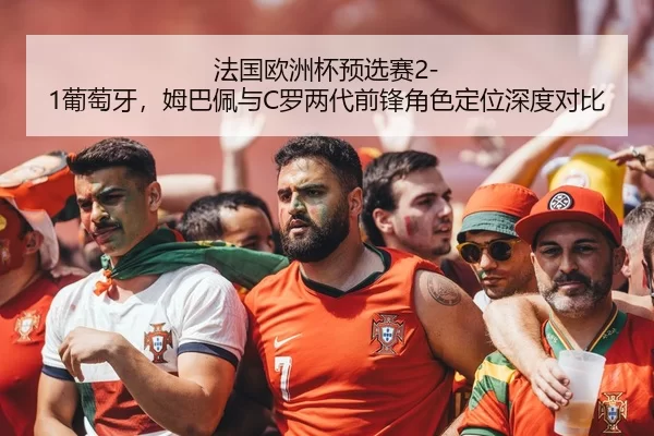 法国欧洲杯预选赛2-1葡萄牙，姆巴佩与C罗两代前锋角色定位深度对比