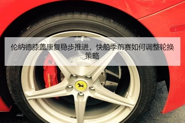 伦纳德膝盖康复稳步推进，快船季前赛如何调整轮换策略