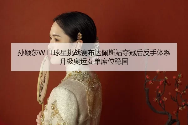 孙颖莎WTT球星挑战赛布达佩斯站夺冠后反手体系升级奥运女单席位稳固